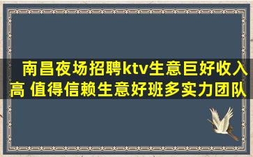 南昌夜场招聘ktv生意巨好收入高 值得信赖生意好班多实力团队
